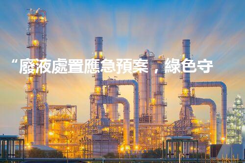 “廢液處置應急預案，綠色守護，安全無憂新篇章”